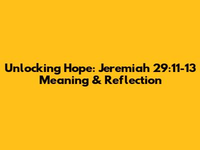 Unlocking Hope: Jeremiah 29:11-13 Meaning & Reflection