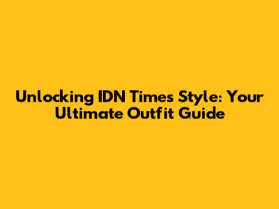 Unlocking IDN Times Style: Your Ultimate Outfit Guide