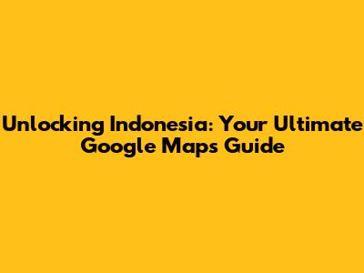 Unlocking Indonesia: Your Ultimate Google Maps Guide