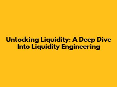 Unlocking Liquidity: A Deep Dive Into Liquidity Engineering