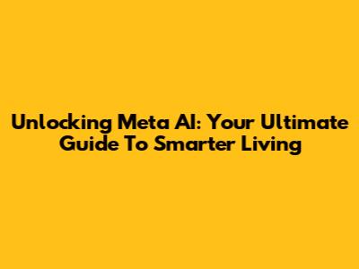 Unlocking Meta AI: Your Ultimate Guide To Smarter Living