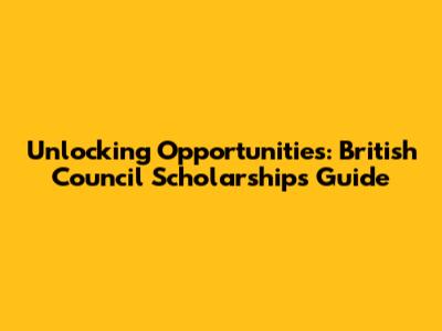 Unlocking Opportunities: British Council Scholarships Guide