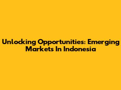 Unlocking Opportunities: Emerging Markets In Indonesia