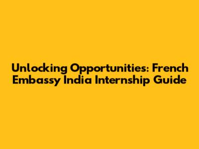 Unlocking Opportunities: French Embassy India Internship Guide