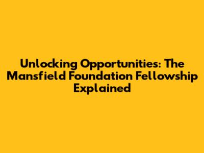 Unlocking Opportunities: The Mansfield Foundation Fellowship Explained