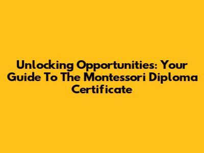 Unlocking Opportunities: Your Guide To The Montessori Diploma Certificate