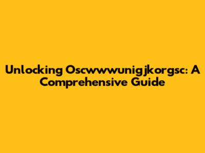 Unlocking Oscwwwunigjkorgsc: A Comprehensive Guide
