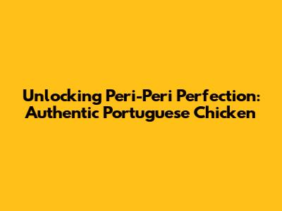 Unlocking Peri-Peri Perfection: Authentic Portuguese Chicken