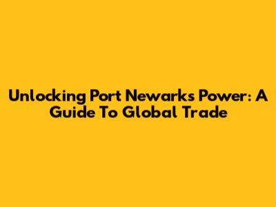 Unlocking Port Newark's Power: A Guide To Global Trade