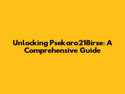Unlocking Psekaro218irse: A Comprehensive Guide