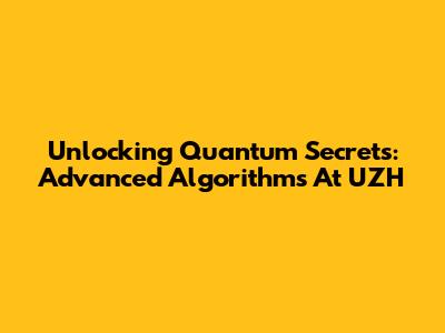 Unlocking Quantum Secrets: Advanced Algorithms At UZH