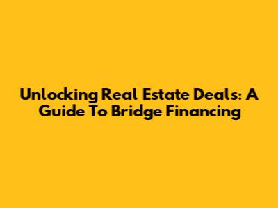 Unlocking Real Estate Deals: A Guide To Bridge Financing