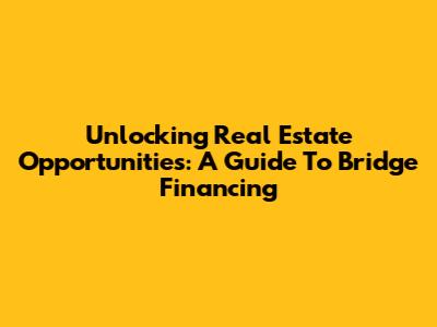 Unlocking Real Estate Opportunities: A Guide To Bridge Financing