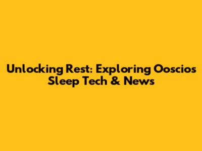 Unlocking Rest: Exploring Ooscio's Sleep Tech & News