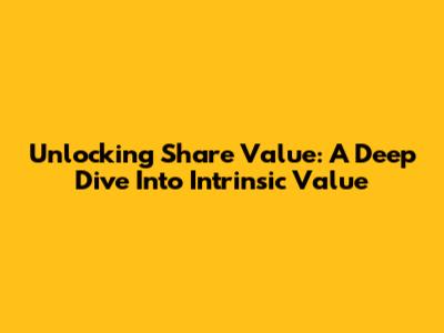 Unlocking Share Value: A Deep Dive Into Intrinsic Value