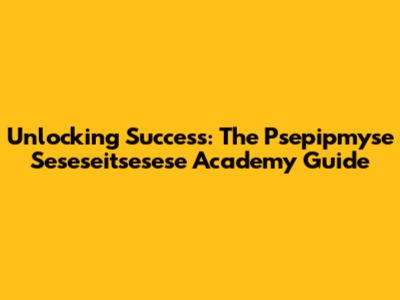 Unlocking Success: The Psepipmyse Seseseitsesese Academy Guide
