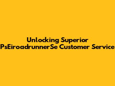 Unlocking Superior PsEiroadrunnerSe Customer Service