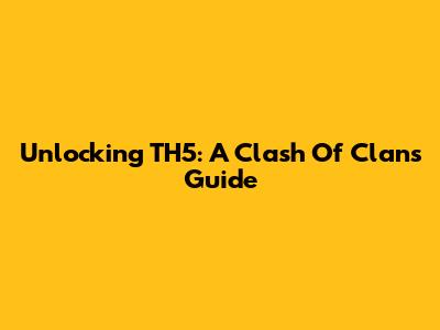 Unlocking TH5: A Clash Of Clans Guide