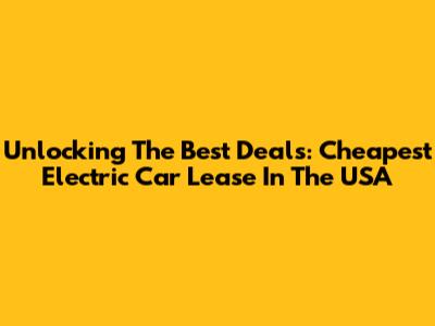 Unlocking The Best Deals: Cheapest Electric Car Lease In The USA