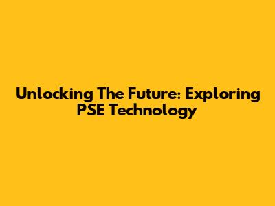 Unlocking The Future: Exploring PSE Technology