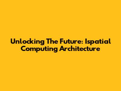 Unlocking The Future: Ispatial Computing Architecture