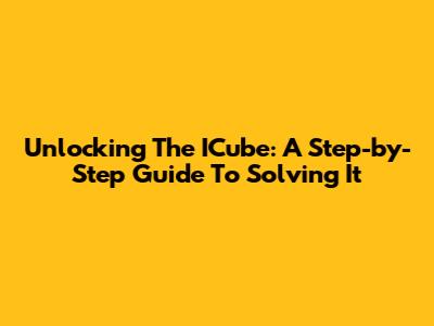 Unlocking The ICube: A Step-by-Step Guide To Solving It