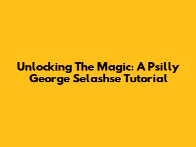 Unlocking The Magic: A Psilly George Selashse Tutorial