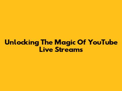Unlocking The Magic Of YouTube Live Streams