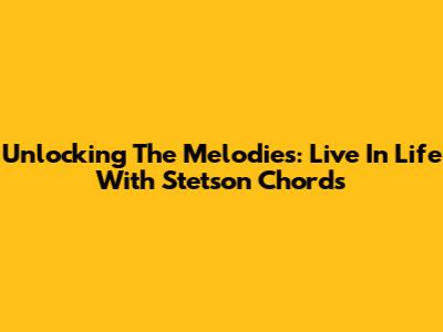 Unlocking The Melodies: Live In Life With Stetson Chords