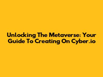 Unlocking The Metaverse: Your Guide To Creating On Cyber.io