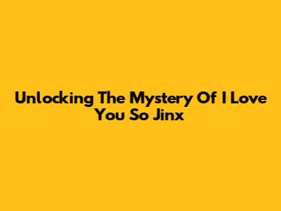 Unlocking The Mystery Of "I Love You So Jinx"