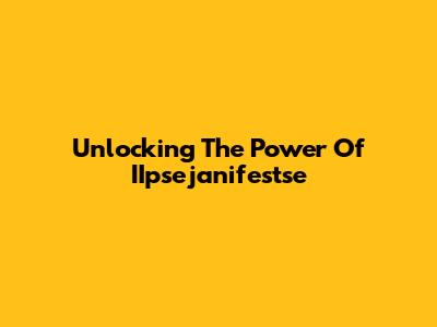 Unlocking The Power Of IIpsejanifestse