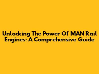 Unlocking The Power Of MAN Rail Engines: A Comprehensive Guide