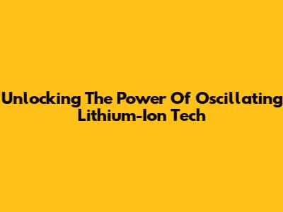 Unlocking The Power Of Oscillating Lithium-Ion Tech