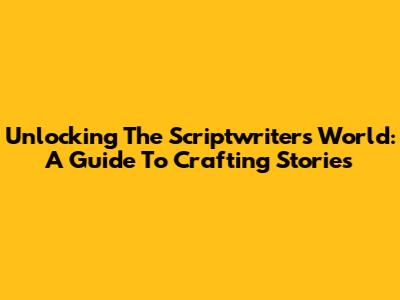 Unlocking The Scriptwriter's World: A Guide To Crafting Stories