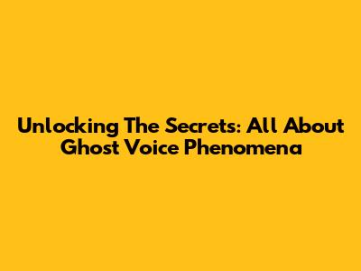 Unlocking The Secrets: All About Ghost Voice Phenomena