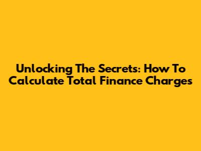 Unlocking The Secrets: How To Calculate Total Finance Charges