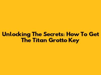 Unlocking The Secrets: How To Get The Titan Grotto Key