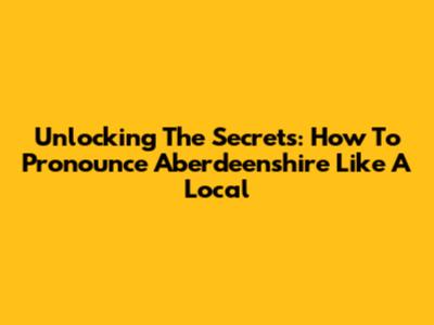 Unlocking The Secrets: How To Pronounce 'Aberdeenshire' Like A Local
