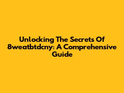 Unlocking The Secrets Of 8weatbtdcny: A Comprehensive Guide