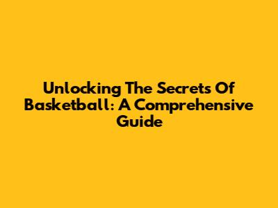 Unlocking The Secrets Of Basketball: A Comprehensive Guide