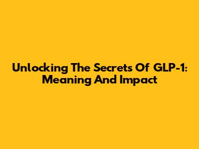 Unlocking The Secrets Of GLP-1: Meaning And Impact