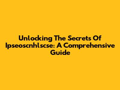Unlocking The Secrets Of Ipseoscnhlscse: A Comprehensive Guide