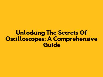 Unlocking The Secrets Of Oscilloscopes: A Comprehensive Guide