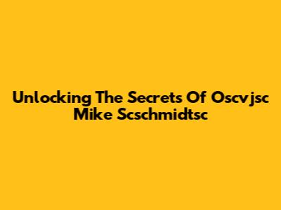 Unlocking The Secrets Of Oscvjsc Mike Scschmidtsc