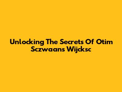 Unlocking The Secrets Of Otim Sczwaans Wijcksc