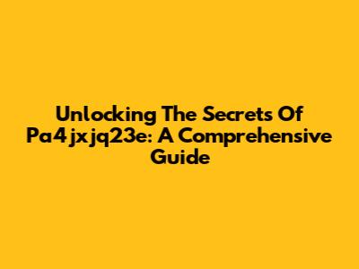 Unlocking The Secrets Of Pa4jxjq23e: A Comprehensive Guide