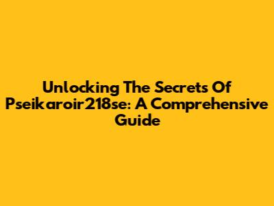 Unlocking The Secrets Of Pseikaroir218se: A Comprehensive Guide