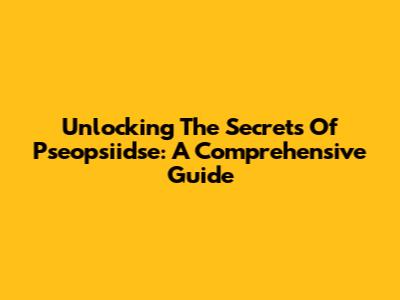 Unlocking The Secrets Of Pseopsiidse: A Comprehensive Guide