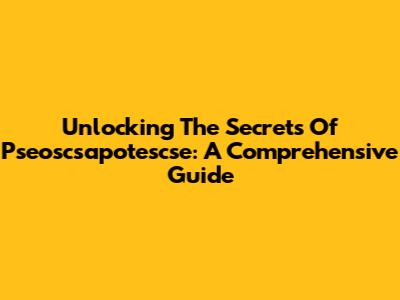 Unlocking The Secrets Of Pseoscsapotescse: A Comprehensive Guide
